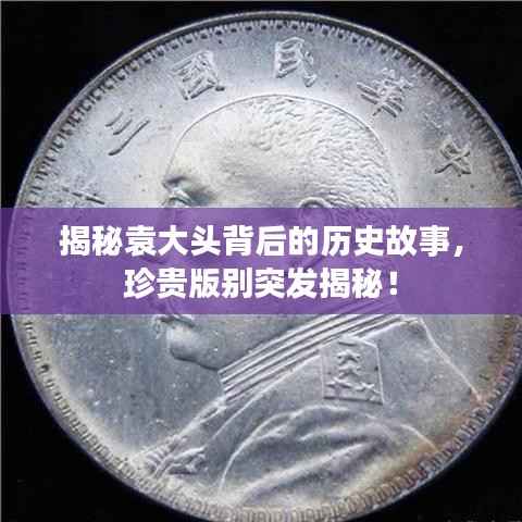 揭秘袁大头背后的历史故事,珍贵版别突发揭秘!