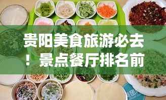 贵阳美食旅游必去!景点餐厅排名前十,美食与风景的完美融合