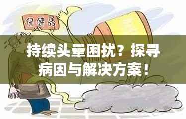 持续头晕困扰？探寻病因与解决方案！