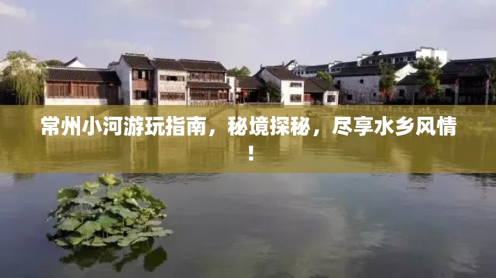 常州小河游玩指南,秘境探秘,尽享水乡风情!