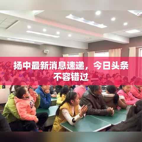 扬中最新消息速递,今日头条不容错过