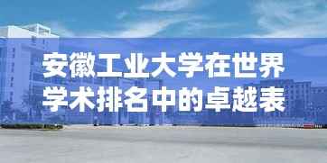安徽工业大学在世界学术排名中的卓越表现