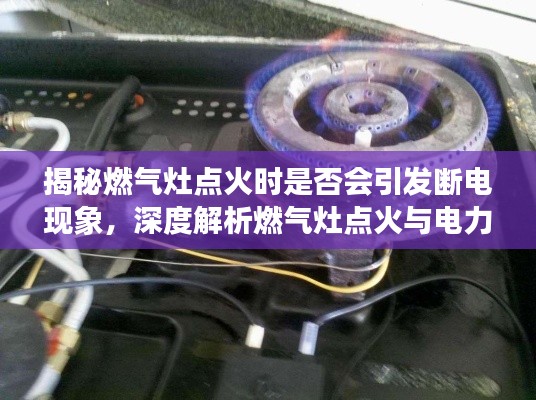 揭秘燃气灶点火时是否会引发断电现象,深度解析燃气灶点火与电力关系!