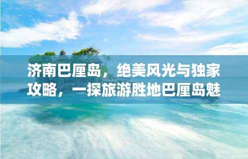 济南巴厘岛,绝美风光与独家攻略,一探旅游胜地巴厘岛魅力!