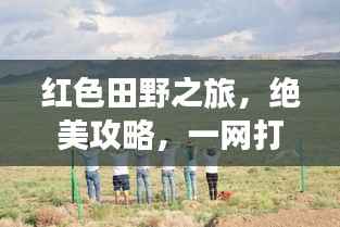 红色田野之旅,绝美攻略,一网打尽!